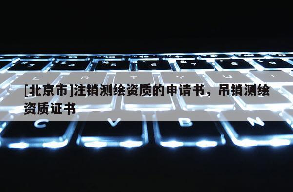 [北京市]注銷測繪資質(zhì)的申請書，吊銷測繪資質(zhì)證書