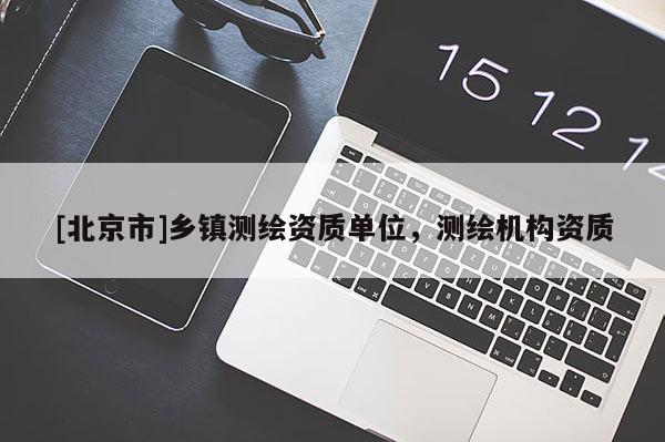 [北京市]鄉(xiāng)鎮(zhèn)測繪資質(zhì)單位，測繪機(jī)構(gòu)資質(zhì)