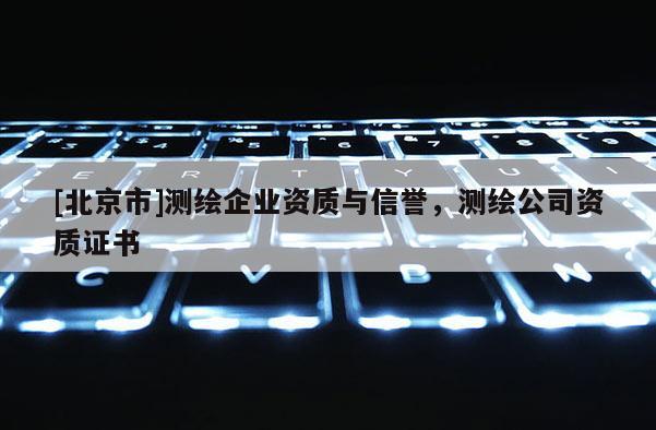 [北京市]測繪企業(yè)資質(zhì)與信譽，測繪公司資質(zhì)證書