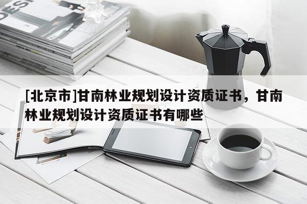 [北京市]甘南林業(yè)規(guī)劃設計資質(zhì)證書，甘南林業(yè)規(guī)劃設計資質(zhì)證書有哪些