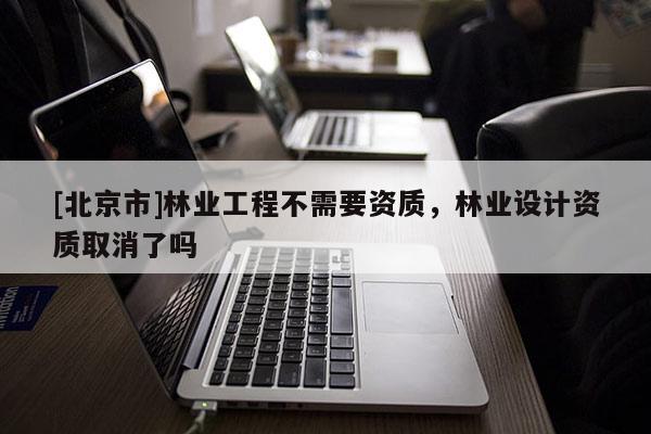 [北京市]林業(yè)工程不需要資質(zhì)，林業(yè)設(shè)計(jì)資質(zhì)取消了嗎