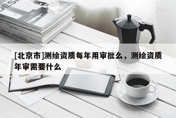 [北京市]測繪資質(zhì)每年用審批么，測繪資質(zhì)年審需要什么
