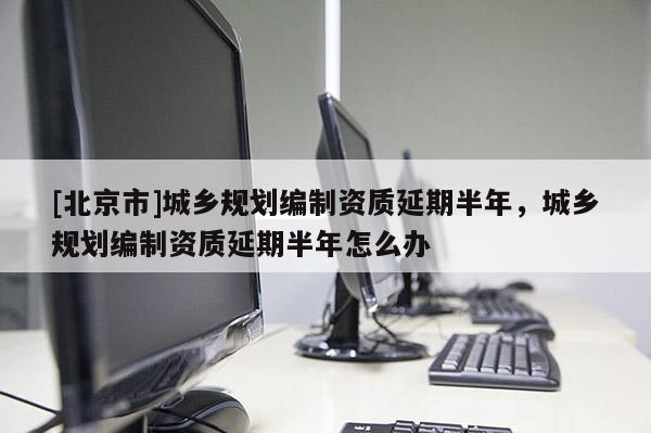 [北京市]城鄉(xiāng)規(guī)劃編制資質延期半年，城鄉(xiāng)規(guī)劃編制資質延期半年怎么辦