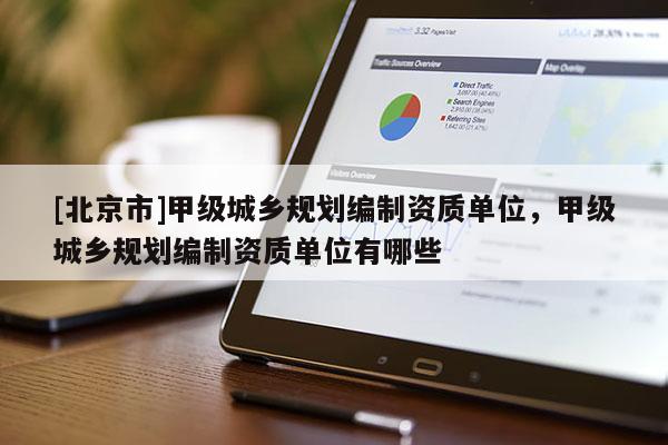 [北京市]甲級(jí)城鄉(xiāng)規(guī)劃編制資質(zhì)單位，甲級(jí)城鄉(xiāng)規(guī)劃編制資質(zhì)單位有哪些