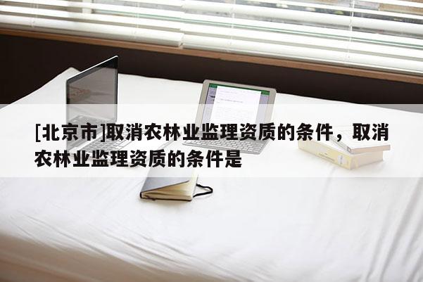 [北京市]取消農林業(yè)監(jiān)理資質的條件，取消農林業(yè)監(jiān)理資質的條件是