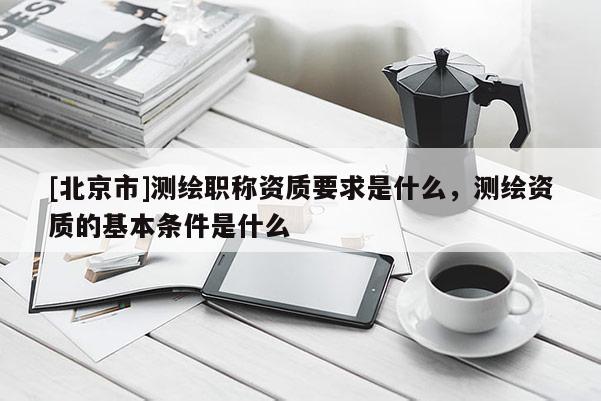 [北京市]測繪職稱資質(zhì)要求是什么，測繪資質(zhì)的基本條件是什么