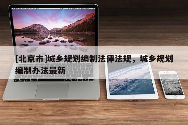 [北京市]城鄉(xiāng)規(guī)劃編制法律法規(guī)，城鄉(xiāng)規(guī)劃編制辦法最新