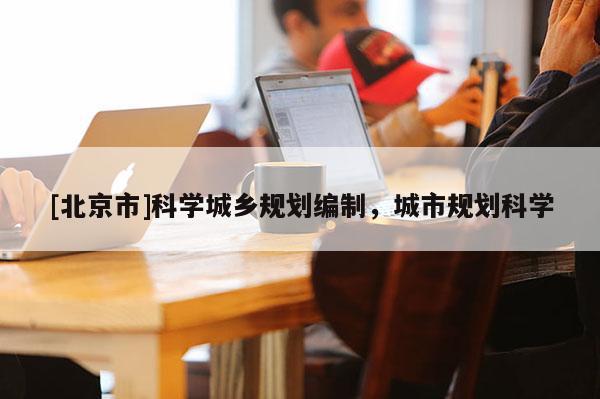 [北京市]科學(xué)城鄉(xiāng)規(guī)劃編制，城市規(guī)劃科學(xué)
