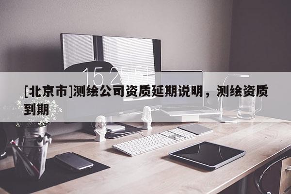 [北京市]測繪公司資質延期說明，測繪資質到期