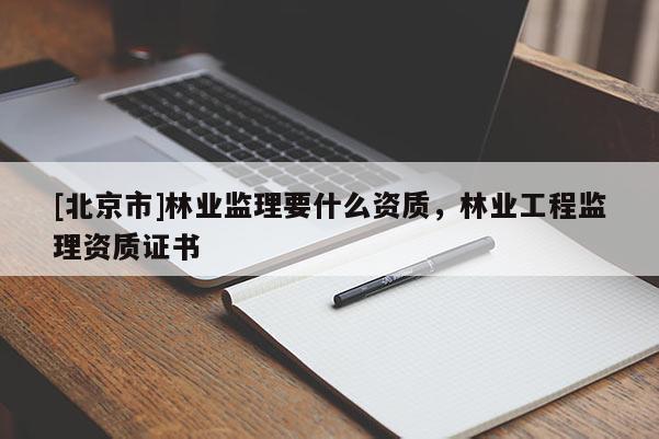 [北京市]林業(yè)監(jiān)理要什么資質，林業(yè)工程監(jiān)理資質證書