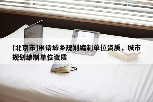 [北京市]申請城鄉(xiāng)規(guī)劃編制單位資質(zhì)，城市規(guī)劃編制單位資質(zhì)