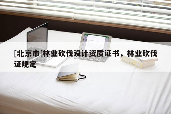 [北京市]林業(yè)砍伐設(shè)計(jì)資質(zhì)證書，林業(yè)砍伐證規(guī)定