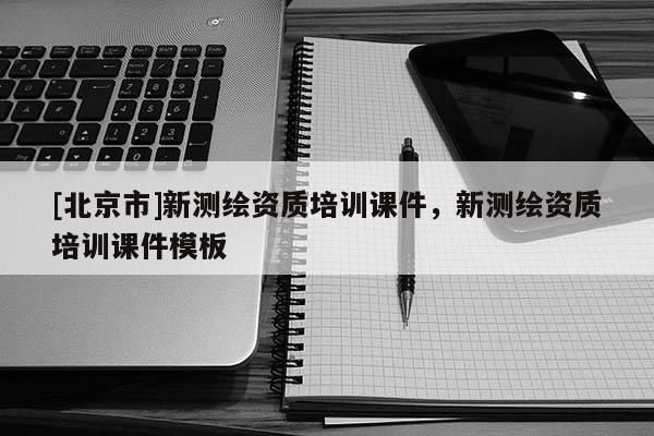 [北京市]新測繪資質(zhì)培訓(xùn)課件，新測繪資質(zhì)培訓(xùn)課件模板
