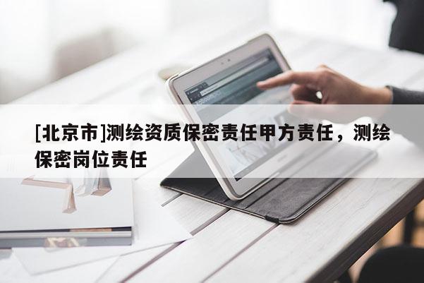 [北京市]測繪資質(zhì)保密責(zé)任甲方責(zé)任，測繪保密崗位責(zé)任