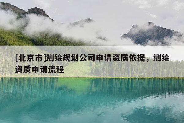 [北京市]測繪規(guī)劃公司申請資質(zhì)依據(jù)，測繪資質(zhì)申請流程