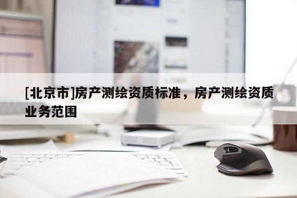 [北京市]房產(chǎn)測(cè)繪資質(zhì)標(biāo)準(zhǔn)，房產(chǎn)測(cè)繪資質(zhì)業(yè)務(wù)范圍