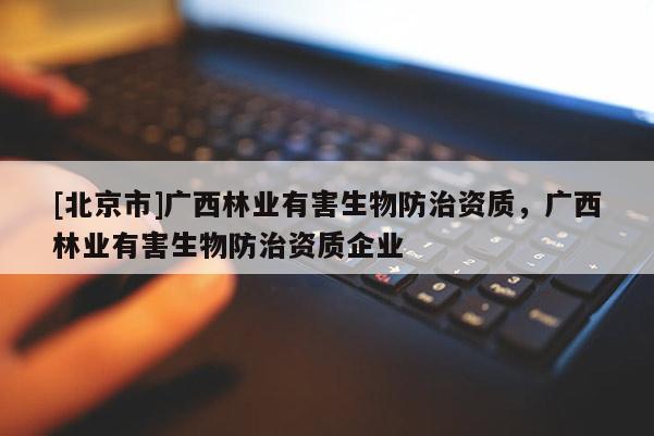 [北京市]廣西林業(yè)有害生物防治資質(zhì)，廣西林業(yè)有害生物防治資質(zhì)企業(yè)