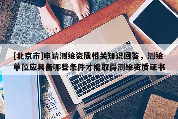[北京市]申請(qǐng)測(cè)繪資質(zhì)相關(guān)知識(shí)回答，測(cè)繪單位應(yīng)具備哪些條件才能取得測(cè)繪資質(zhì)證書
