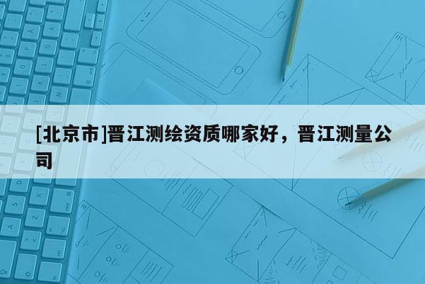 [北京市]晉江測(cè)繪資質(zhì)哪家好，晉江測(cè)量公司