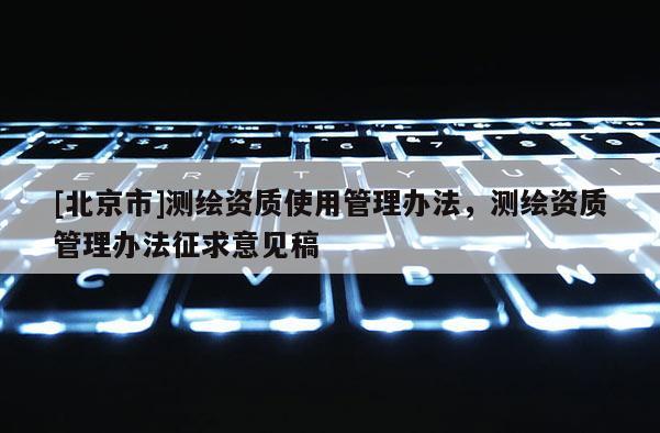 [北京市]測(cè)繪資質(zhì)使用管理辦法，測(cè)繪資質(zhì)管理辦法征求意見稿