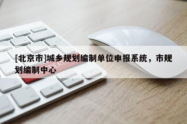 [北京市]城鄉(xiāng)規(guī)劃編制單位申報系統(tǒng)，市規(guī)劃編制中心