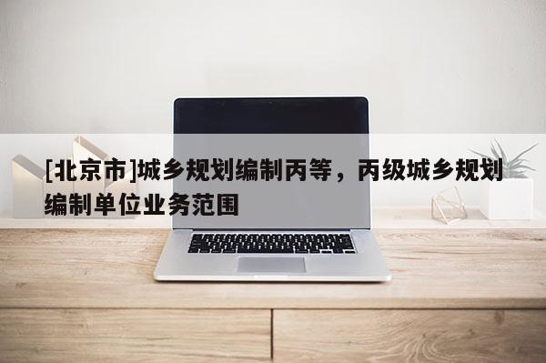 [北京市]城鄉(xiāng)規(guī)劃編制丙等，丙級城鄉(xiāng)規(guī)劃編制單位業(yè)務(wù)范圍