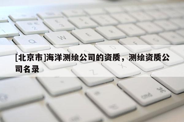 [北京市]海洋測繪公司的資質(zhì)，測繪資質(zhì)公司名錄