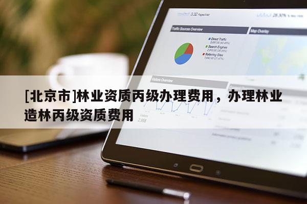 [北京市]林業(yè)資質(zhì)丙級(jí)辦理費(fèi)用，辦理林業(yè)造林丙級(jí)資質(zhì)費(fèi)用
