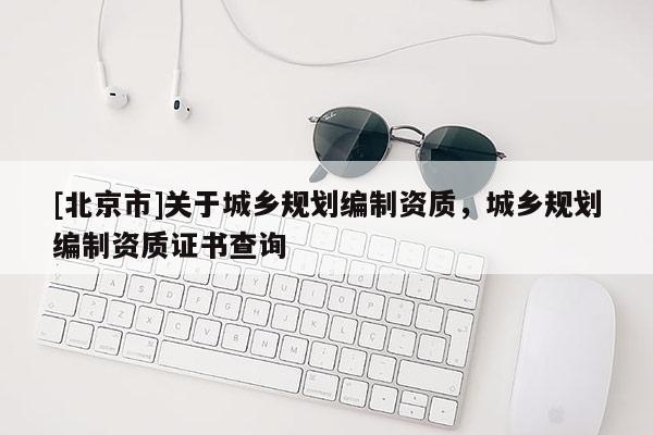 [北京市]關(guān)于城鄉(xiāng)規(guī)劃編制資質(zhì)，城鄉(xiāng)規(guī)劃編制資質(zhì)證書查詢