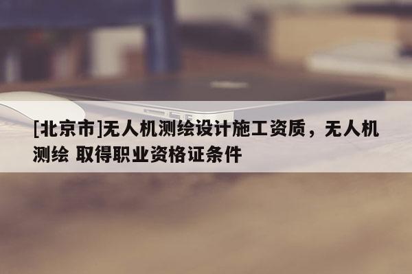 [北京市]無人機(jī)測繪設(shè)計(jì)施工資質(zhì)，無人機(jī)測繪 取得職業(yè)資格證條件