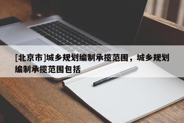 [北京市]城鄉(xiāng)規(guī)劃編制承攬范圍，城鄉(xiāng)規(guī)劃編制承攬范圍包括