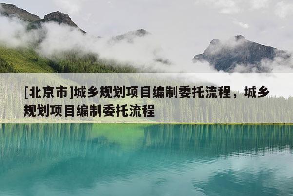 [北京市]城鄉(xiāng)規(guī)劃項(xiàng)目編制委托流程，城鄉(xiāng)規(guī)劃項(xiàng)目編制委托流程
