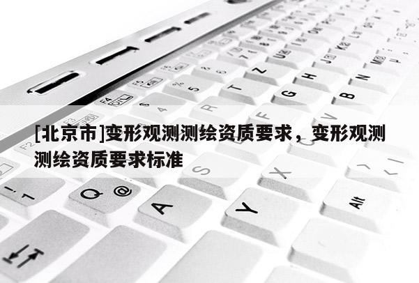 [北京市]變形觀測(cè)測(cè)繪資質(zhì)要求，變形觀測(cè)測(cè)繪資質(zhì)要求標(biāo)準(zhǔn)