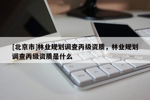 [北京市]林業(yè)規(guī)劃調(diào)查丙級資質(zhì)，林業(yè)規(guī)劃調(diào)查丙級資質(zhì)是什么
