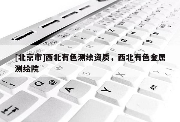 [北京市]西北有色測(cè)繪資質(zhì)，西北有色金屬測(cè)繪院