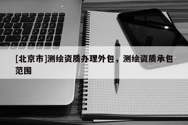 [北京市]測(cè)繪資質(zhì)辦理外包，測(cè)繪資質(zhì)承包范圍