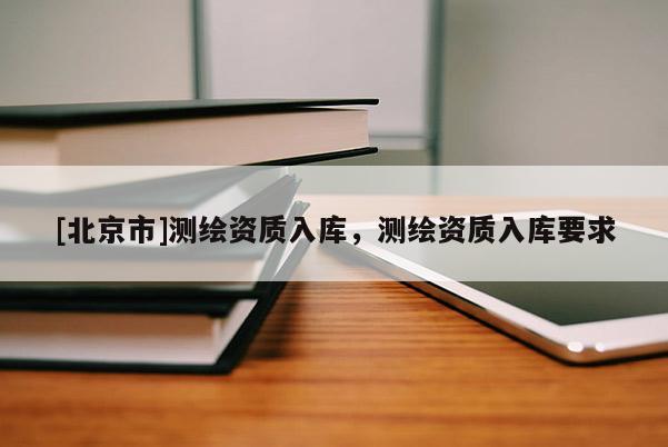 [北京市]測繪資質(zhì)入庫，測繪資質(zhì)入庫要求