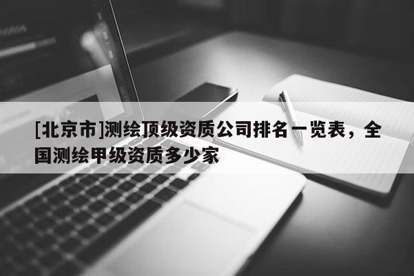 [北京市]測(cè)繪頂級(jí)資質(zhì)公司排名一覽表，全國(guó)測(cè)繪甲級(jí)資質(zhì)多少家