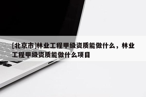 [北京市]林業(yè)工程甲級資質(zhì)能做什么，林業(yè)工程甲級資質(zhì)能做什么項(xiàng)目