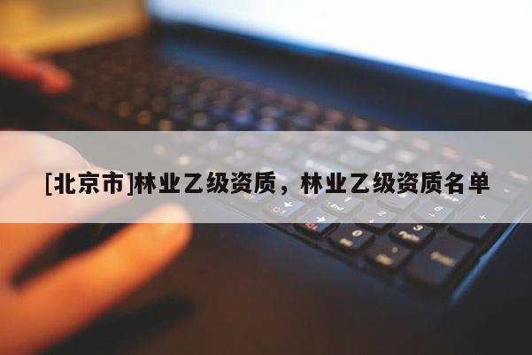 [北京市]林業(yè)乙級資質，林業(yè)乙級資質名單