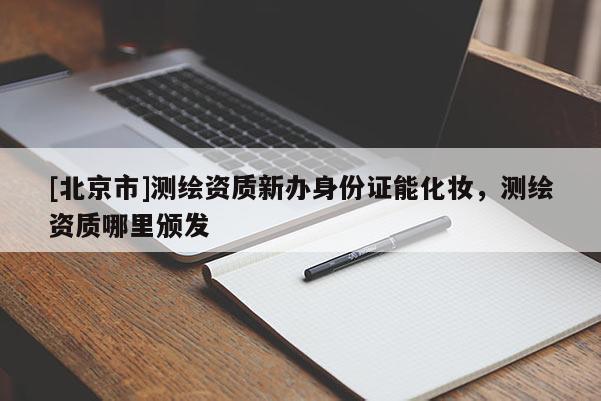 [北京市]測(cè)繪資質(zhì)新辦身份證能化妝，測(cè)繪資質(zhì)哪里頒發(fā)