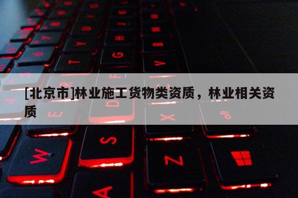 [北京市]林業(yè)施工貨物類資質(zhì)，林業(yè)相關資質(zhì)