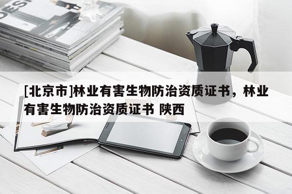 [北京市]林業(yè)有害生物防治資質(zhì)證書，林業(yè)有害生物防治資質(zhì)證書 陜西