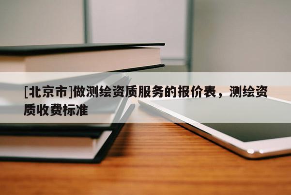 [北京市]做測繪資質(zhì)服務(wù)的報(bào)價表，測繪資質(zhì)收費(fèi)標(biāo)準(zhǔn)