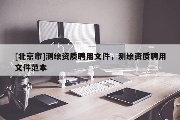 [北京市]測繪資質(zhì)聘用文件，測繪資質(zhì)聘用文件范本