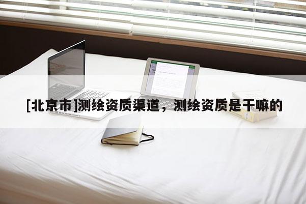 [北京市]測繪資質(zhì)渠道，測繪資質(zhì)是干嘛的