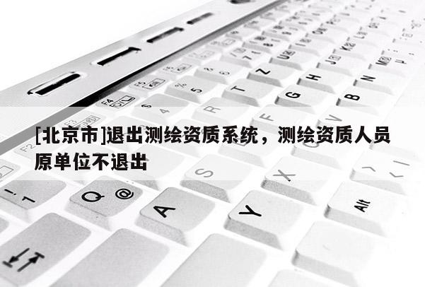 [北京市]退出測繪資質(zhì)系統(tǒng)，測繪資質(zhì)人員原單位不退出