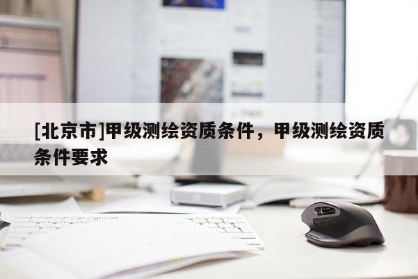 [北京市]甲級(jí)測(cè)繪資質(zhì)條件，甲級(jí)測(cè)繪資質(zhì)條件要求