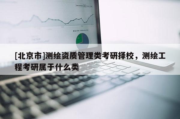 [北京市]測繪資質管理類考研擇校，測繪工程考研屬于什么類