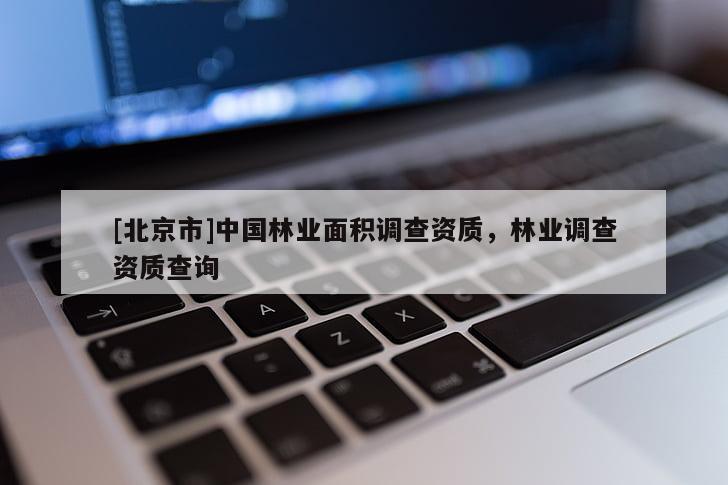 [北京市]中國林業(yè)面積調(diào)查資質(zhì)，林業(yè)調(diào)查資質(zhì)查詢